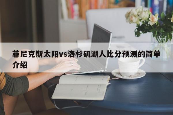 菲尼克斯太阳vs洛杉矶湖人比分预测的简单介绍