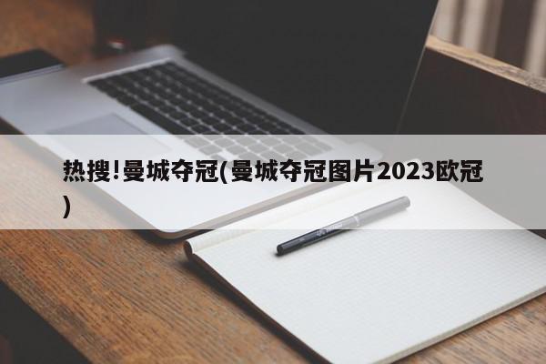 热搜!曼城夺冠(曼城夺冠图片2023欧冠)