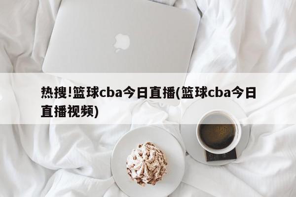 热搜!篮球cba今日直播(篮球cba今日直播视频)