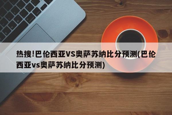 热搜!巴伦西亚VS奥萨苏纳比分预测(巴伦西亚vs奥萨苏纳比分预测)