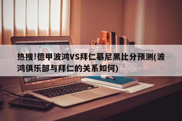 热搜!德甲波鸿VS拜仁慕尼黑比分预测(波鸿俱乐部与拜仁的关系如何)