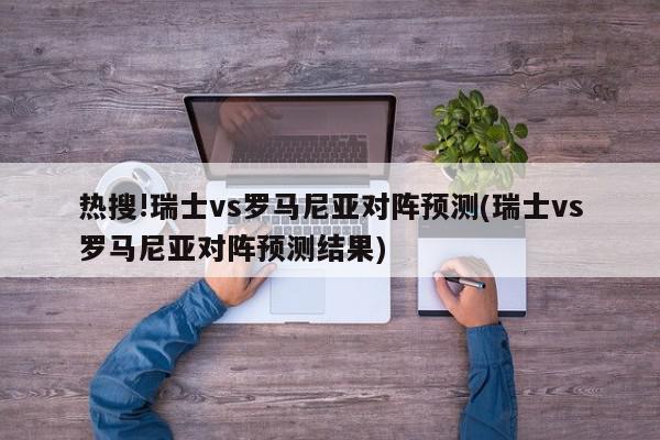 热搜!瑞士vs罗马尼亚对阵预测(瑞士vs罗马尼亚对阵预测结果)