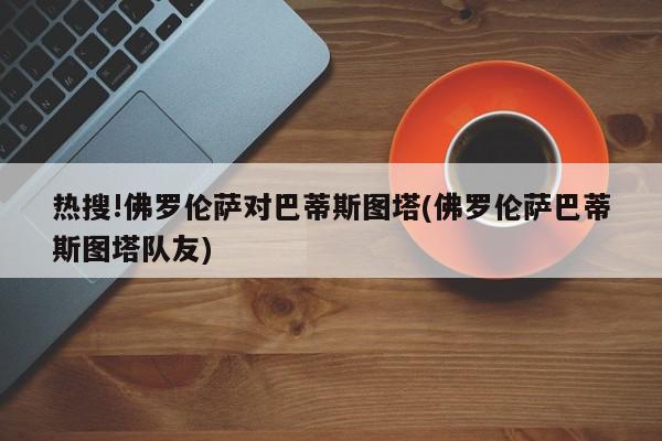 热搜!佛罗伦萨对巴蒂斯图塔(佛罗伦萨巴蒂斯图塔队友)