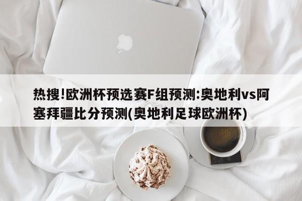 热搜!欧洲杯预选赛F组预测:奥地利vs阿塞拜疆比分预测(奥地利足球欧洲杯)