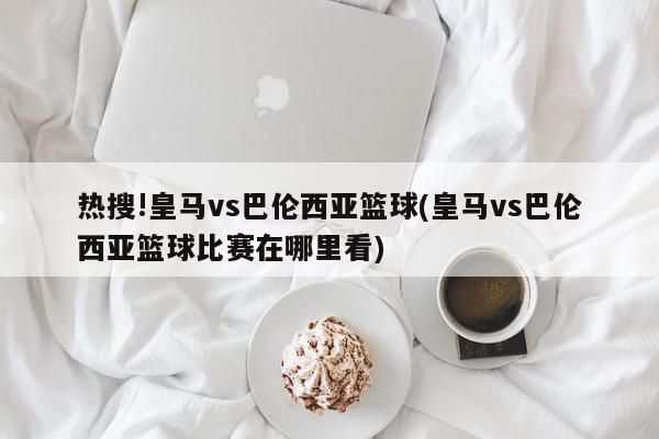 热搜!皇马vs巴伦西亚篮球(皇马vs巴伦西亚篮球比赛在哪里看)