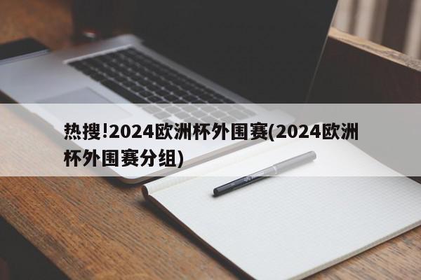 热搜!2024欧洲杯外围赛(2024欧洲杯外围赛分组)