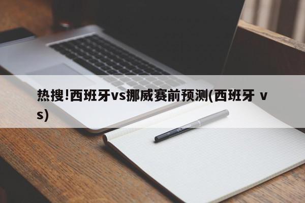 热搜!西班牙vs挪威赛前预测(西班牙 vs)