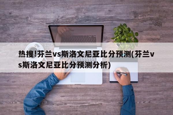 热搜!芬兰vs斯洛文尼亚比分预测(芬兰vs斯洛文尼亚比分预测分析)