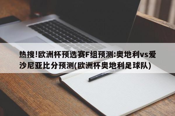 热搜!欧洲杯预选赛F组预测:奥地利vs爱沙尼亚比分预测(欧洲杯奥地利足球队)