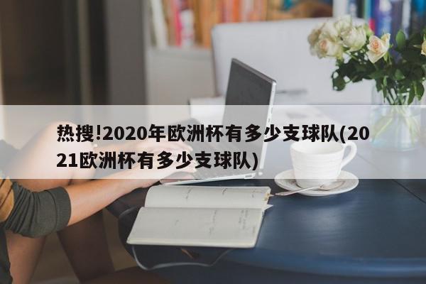 热搜!2020年欧洲杯有多少支球队(2021欧洲杯有多少支球队)