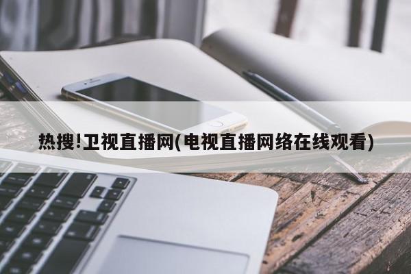 热搜!卫视直播网(电视直播网络在线观看)