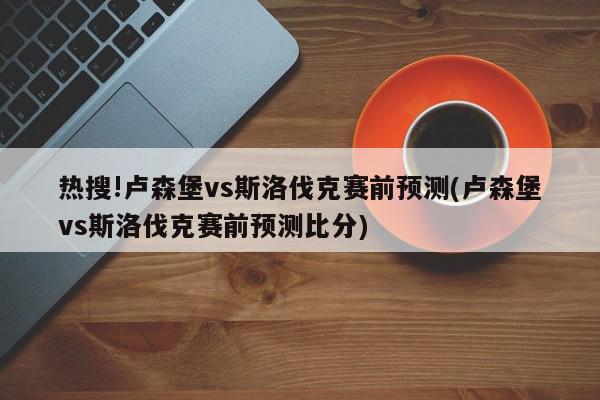 热搜!卢森堡vs斯洛伐克赛前预测(卢森堡vs斯洛伐克赛前预测比分)