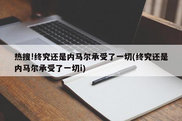 热搜!终究还是内马尔承受了一切(终究还是内马尔承受了一切i)