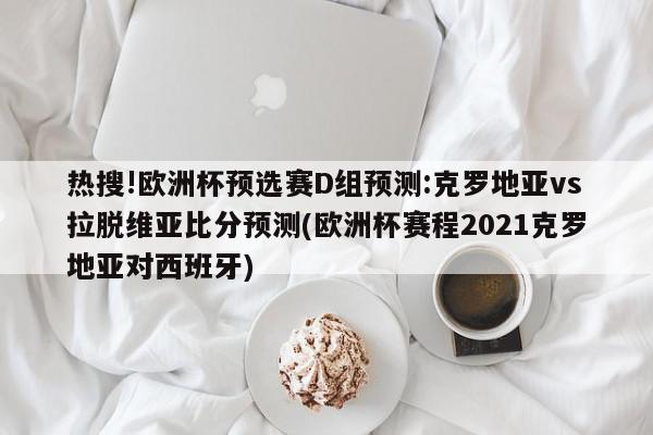 热搜!欧洲杯预选赛D组预测:克罗地亚vs拉脱维亚比分预测(欧洲杯赛程2021克罗地亚对西班牙)