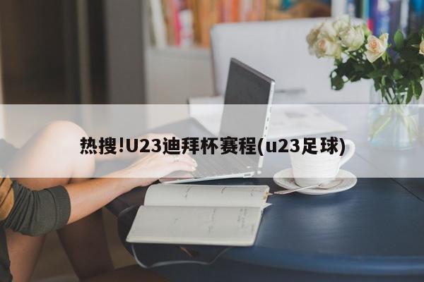 热搜!U23迪拜杯赛程(u23足球)