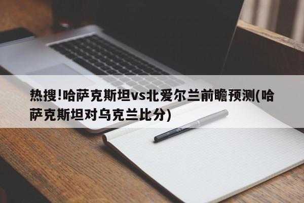 热搜!哈萨克斯坦vs北爱尔兰前瞻预测(哈萨克斯坦对乌克兰比分)