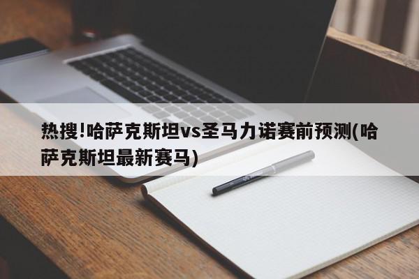 热搜!哈萨克斯坦vs圣马力诺赛前预测(哈萨克斯坦最新赛马)