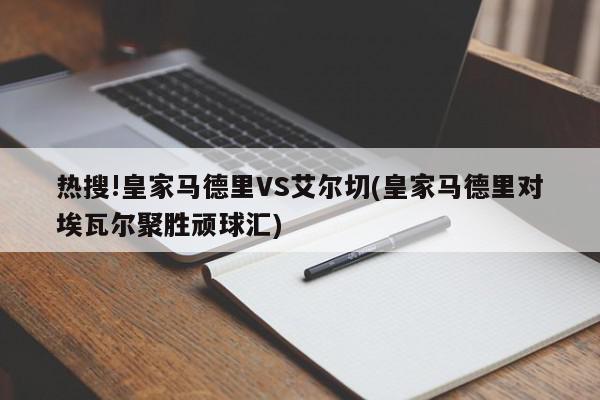 热搜!皇家马德里VS艾尔切(皇家马德里对埃瓦尔聚胜顽球汇)