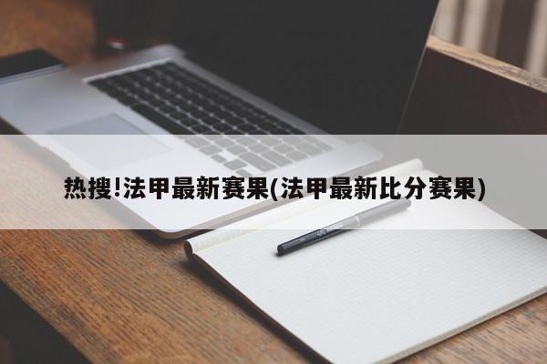 热搜!法甲最新赛果(法甲最新比分赛果)