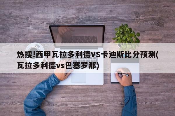 热搜!西甲瓦拉多利德VS卡迪斯比分预测(瓦拉多利德vs巴塞罗那)