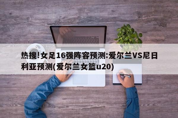 热搜!女足16强阵容预测:爱尔兰VS尼日利亚预测(爱尔兰女篮u20)