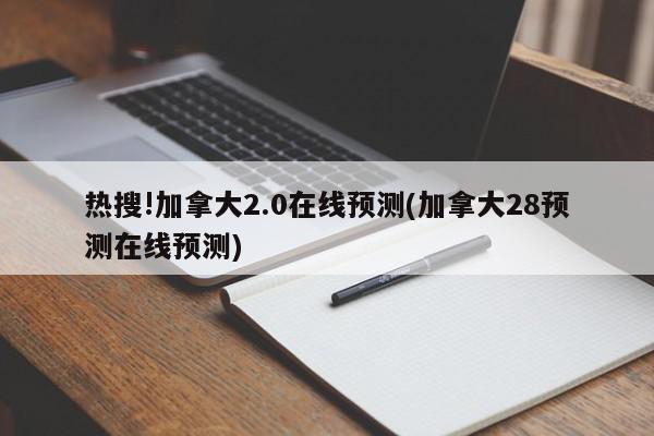 热搜!加拿大2.0在线预测(加拿大28预测在线预测)