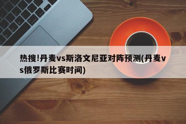 热搜!丹麦vs斯洛文尼亚对阵预测(丹麦vs俄罗斯比赛时间)