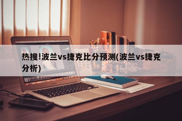 热搜!波兰vs捷克比分预测(波兰vs捷克分析)