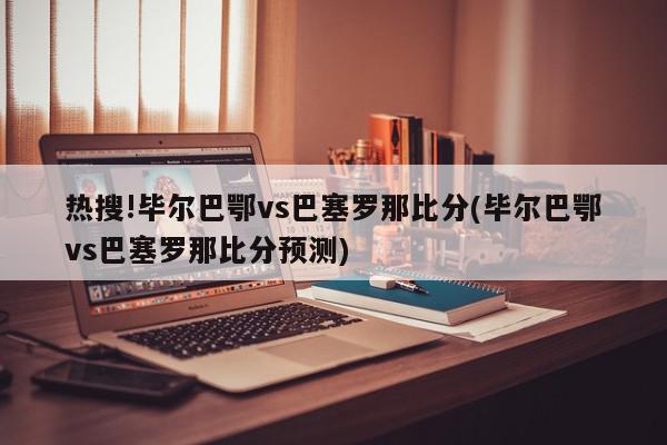 热搜!毕尔巴鄂vs巴塞罗那比分(毕尔巴鄂vs巴塞罗那比分预测)