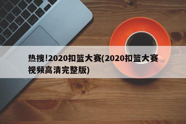 热搜!2020扣篮大赛(2020扣篮大赛视频高清完整版)