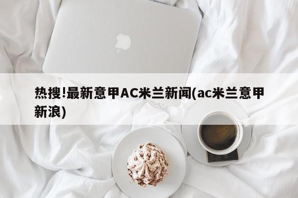 热搜!最新意甲AC米兰新闻(ac米兰意甲新浪)