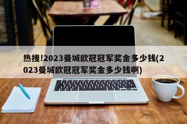 热搜!2023曼城欧冠冠军奖金多少钱(2023曼城欧冠冠军奖金多少钱啊)