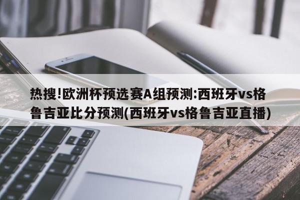 热搜!欧洲杯预选赛A组预测:西班牙vs格鲁吉亚比分预测(西班牙vs格鲁吉亚直播)