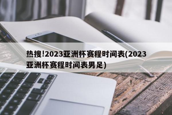 热搜!2023亚洲杯赛程时间表(2023亚洲杯赛程时间表男足)