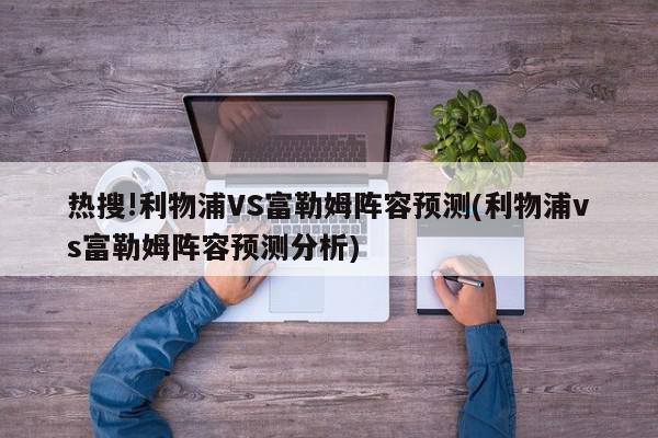 热搜!利物浦VS富勒姆阵容预测(利物浦vs富勒姆阵容预测分析)