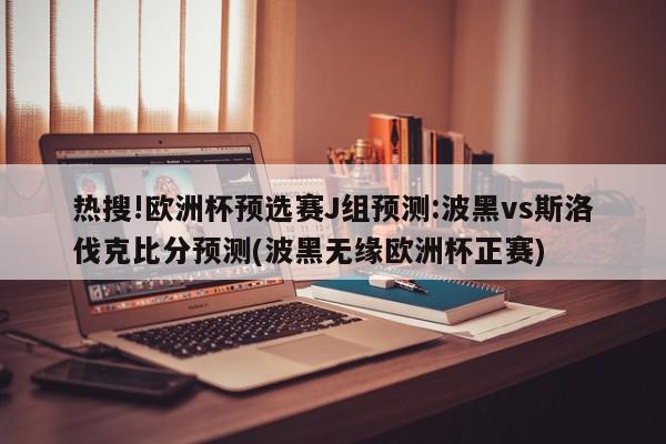 热搜!欧洲杯预选赛J组预测:波黑vs斯洛伐克比分预测(波黑无缘欧洲杯正赛)