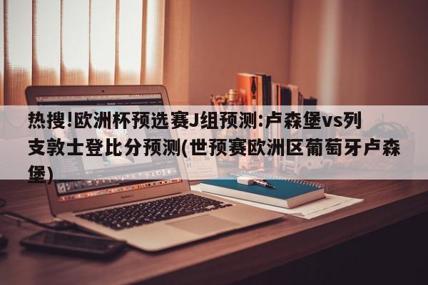 热搜!欧洲杯预选赛J组预测:卢森堡vs列支敦士登比分预测(世预赛欧洲区葡萄牙卢森堡)