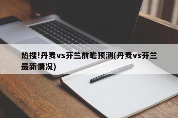 热搜!丹麦vs芬兰前瞻预测(丹麦vs芬兰最新情况)