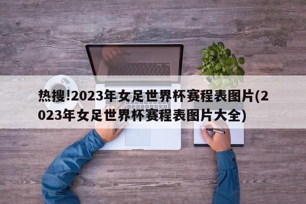 热搜!2023年女足世界杯赛程表图片(2023年女足世界杯赛程表图片大全)