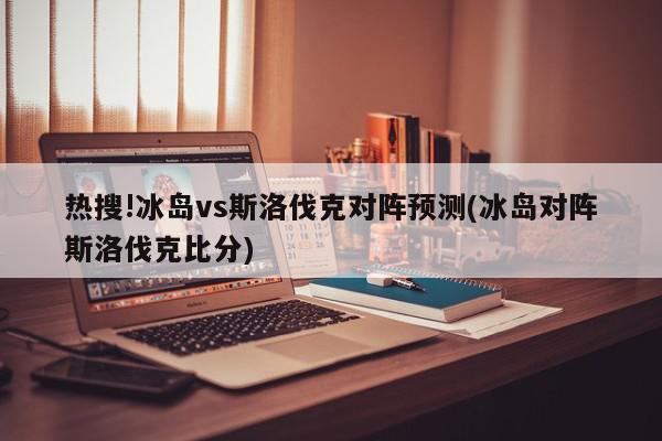 热搜!冰岛vs斯洛伐克对阵预测(冰岛对阵斯洛伐克比分)