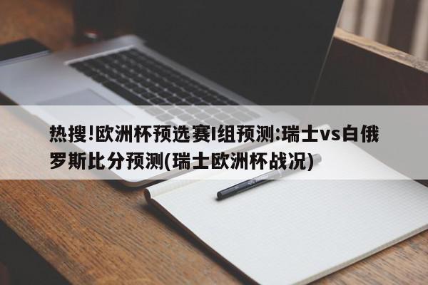 热搜!欧洲杯预选赛I组预测:瑞士vs白俄罗斯比分预测(瑞士欧洲杯战况)