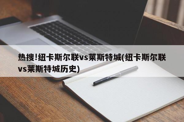 热搜!纽卡斯尔联vs莱斯特城(纽卡斯尔联vs莱斯特城历史)