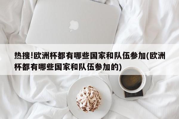 热搜!欧洲杯都有哪些国家和队伍参加(欧洲杯都有哪些国家和队伍参加的)