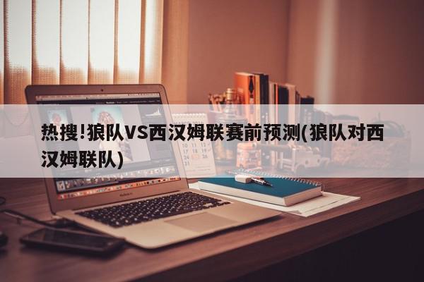 热搜!狼队VS西汉姆联赛前预测(狼队对西汉姆联队)