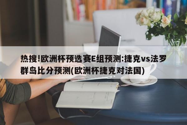 热搜!欧洲杯预选赛E组预测:捷克vs法罗群岛比分预测(欧洲杯捷克对法国)