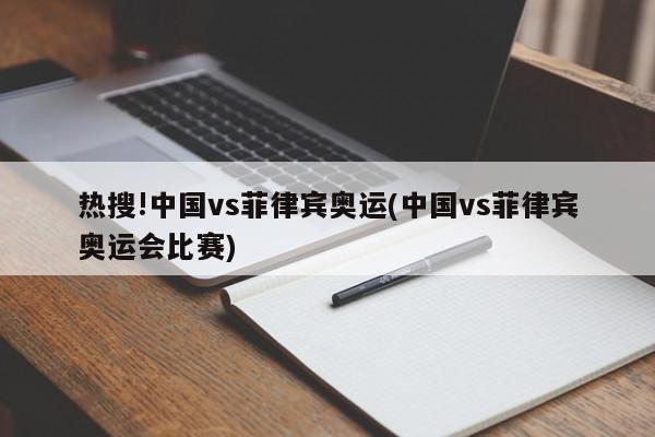 热搜!中国vs菲律宾奥运(中国vs菲律宾奥运会比赛)