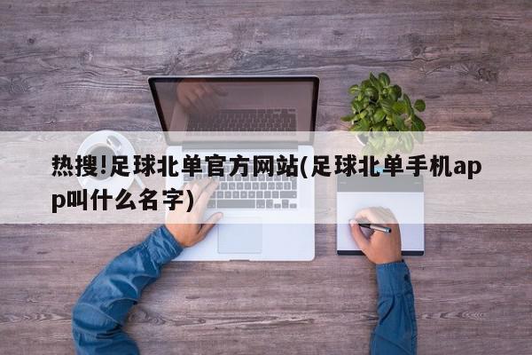 热搜!足球北单官方网站(足球北单手机app叫什么名字)