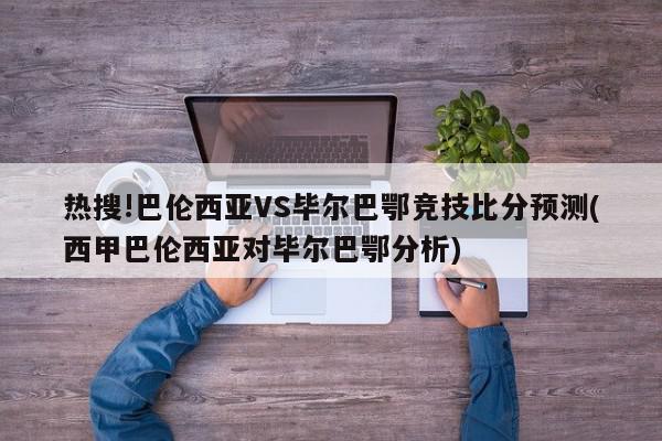 热搜!巴伦西亚VS毕尔巴鄂竞技比分预测(西甲巴伦西亚对毕尔巴鄂分析)