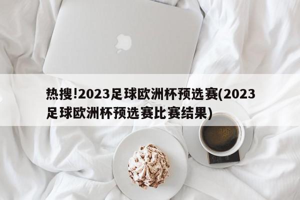 热搜!2023足球欧洲杯预选赛(2023足球欧洲杯预选赛比赛结果)