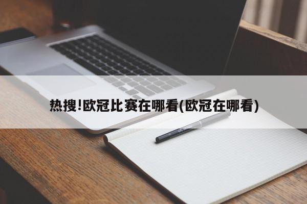 热搜!欧冠比赛在哪看(欧冠在哪看)